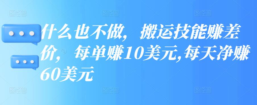 搬运技能赚差价，每单赚10美元,每天净赚60美元【视频教程】-