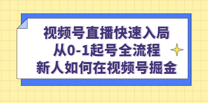 视频号直播快速入局：从0-1起号全流程，新人如何在视频号掘金-