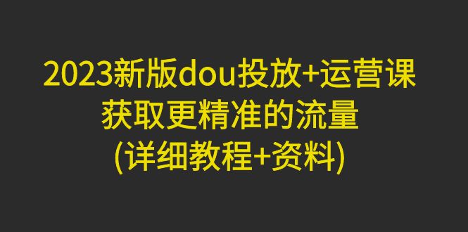 2023新版dou投放+运营课：获取更精准的流量-