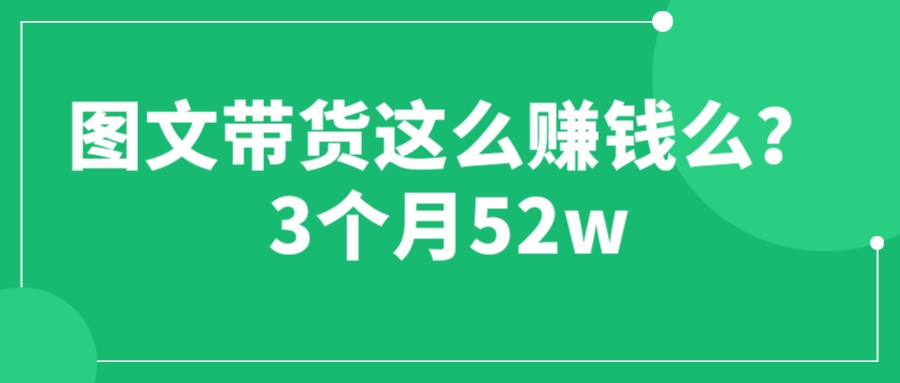 图文带货这么赚钱么? 3个月52W 图文带货运营加强课-