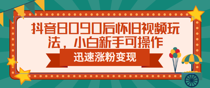 抖音8090后怀旧视频玩法，小白新手可操作，迅速涨粉变现（教程+素材）-